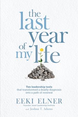The Last Year of My Life: Ten Leadership Tools That Transformed a Deadly Diagnosis Into a Path of Renewal