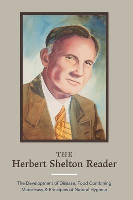 The Herbert Shelton Reader: The Development of Disease, Food Combining Made Easy & Principles of Natural Hygiene