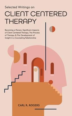 Selected Writings on Client Centered Therapy: Becoming a Person, Significant Aspects of Client Centered Therapy, The Process of Therapy, and The Devel