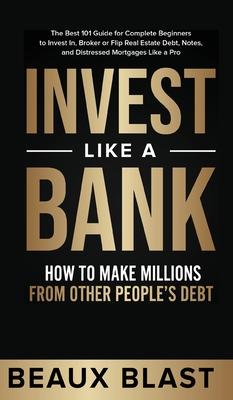 Invest Like a Bank: How to Make Millions From Other People's Debt.: The Best 101 Guide for Complete Beginners to Invest In, Broker or Flip