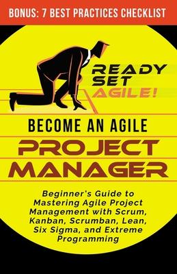 Become an Agile Project Manager: Beginner's Guide to Mastering Agile Project Management with Scrum, Kanban, Scrumban, Lean, Six Sigma, and Extreme Pro