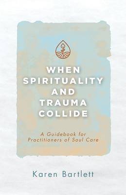 When Spirituality and Trauma Collide: A Guidebook for Practitioners of Soul Care