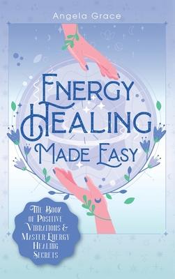 Energy Healing Made Easy: The Book of Positive Vibrations & Master Energy Healing Secrets