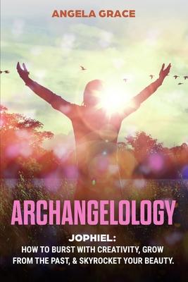 Archangelology: Jophiel, How To Burst With Creativity, Grow From The Past, & Skyrocket Your Beauty