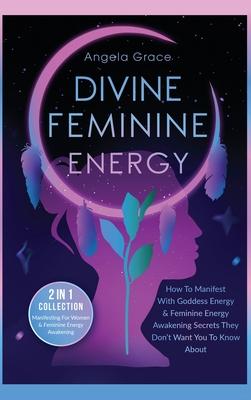 Divine Feminine Energy: How To Manifest With Goddess Energy, & Feminine Energy Awakening Secrets They Don't Want You To Know About (Manifestin