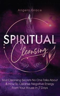 Spiritual Cleansing: Soul Cleansing Secrets No One Talks About & How To Cleanse Negative Energy From Your House In 7 Days (Positive Energy