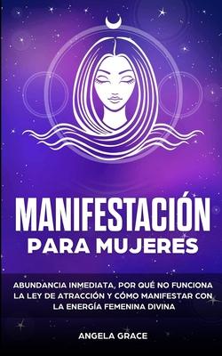 Manifestacin para mujeres: Atrae la abundancia, por qu la ley de la atraccin no funciona y cmo manifestar con la energa femenina divina