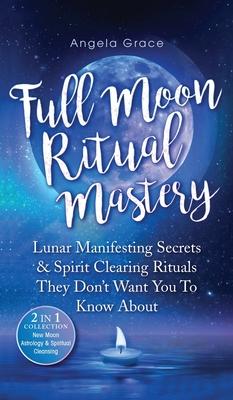 Full Moon Ritual Mastery: Lunar Manifesting Secrets & Spirit Clearing Rituals They Don't Want You To Know About (New Moon Astrology & Spiritual