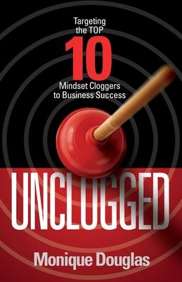 Unclogged: Targeting the Top 10 Mindset Cloggers to Business Success