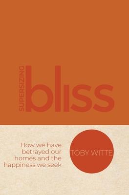 Supersizing Bliss: How We Have Betrayed Our Homes and the Happiness We Seek