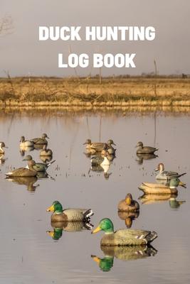 Duck Hunting Log Book: Duck Hunter Field Notebook For Recording Weather Conditions, Hunting Gear And Ammo, Species, Harvest, Journal For Begi