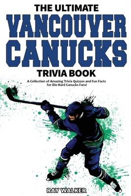 The Ultimate Vancouver Canucks Trivia Book: A Collection of Amazing Trivia Quizzes and Fun Facts for Die-Hard Canucks Fans!