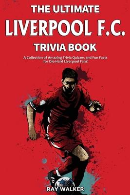 The Ultimate Liverpool F.C. Trivia Book: A Collection of Amazing Trivia Quizzes and Fun Facts for Die-Hard Liverpool Fans!