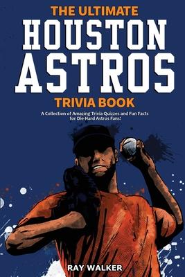 The Ultimate Houston Astros Trivia Book: A Collection of Amazing Trivia Quizzes and Fun Facts for Die-Hard Astros Fans!