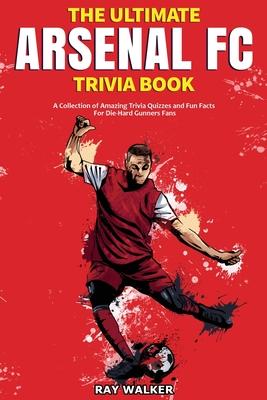 The Ultimate Arsenal FC Trivia Book: A Collection of Amazing Trivia Quizzes and Fun Facts for Die-Hard Gunners Fans!