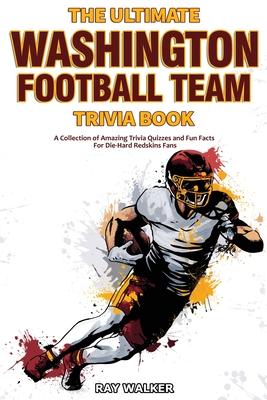 The Ultimate Washington Football Team Trivia Book: A Collection of Amazing Trivia Quizzes and Fun Facts for Die-Hard Redskins Fans!