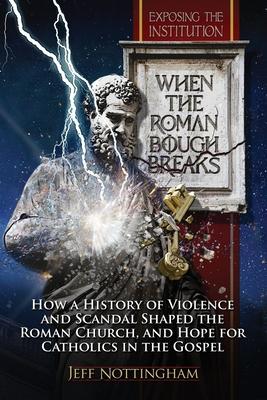 When the Roman Bough Breaks: How a History of Violence and Scandal Shaped the Roman Church, and Hope for Catholics in the Gospel