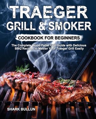 Traeger Grill & Smoker Cookbook for Beginners: The Complete Wood Pellet Grill Guide with Delicious BBQ Recipes to Master Your Traeger Grill Easily