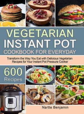 Vegetarian Instant Pot for Everyday: Transform the Way You Eat with 600 Delicious Vegetarian Recipes for Your Instant Pot Pressure Cooker