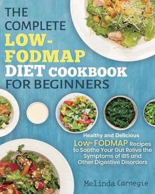 The Complete LOW-FODMAP Diet Cookbook for Beginners: Easy and Healthy Low-FODMAP Recipes to Soothe Your Gut Relieve the Symptoms of IBS and Other Dige