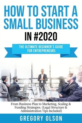 How to Start a Small Business in #2020: The Ultimate Beginner's Guide for Entreprenurs From Business Plan to Marketing, Scaling & Funding Strategies (