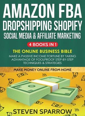 Amazon FBA, Dropshipping, Shopify, Social Media & Affiliate Marketing: Make a Passive Income Fortune by Taking Advantage of Foolproof Step-by-step Tec