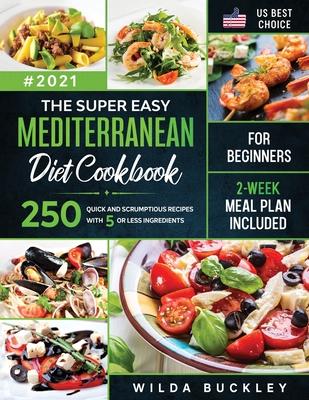 The Super Easy Mediterranean diet Cookbook for Beginners: 250 quick and scrumptious recipes WITH 5 OR LESS INGREDIENTS 2-WEEK MEAL PLAN INCLUDED