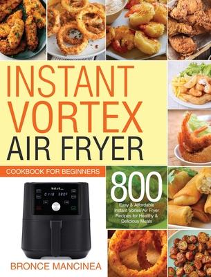 Instant Vortex Air Fryer Cookbook for Beginners: 800 Easy & Affordable Instant Vortex Air Fryer Recipes for Healthy & Delicious Meals