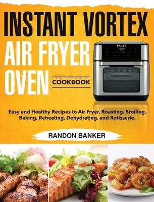 Instant Vortex Air Fryer Oven Cookbook: Easy and Healthy Recipes to Air Fryer, Roasting, Broiling, Baking, Reheating, Dehydrating, and Rotisserie.