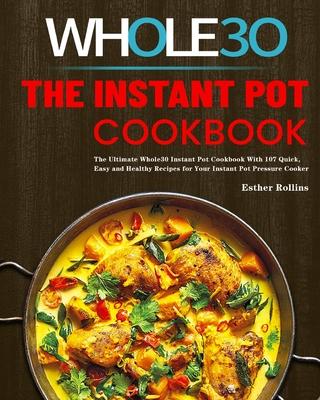 The Instant Pot Whole30 Cookbook: The Ultimate Whole30 Instant Pot Cookbook With 107 Quick, Easy and Healthy Recipes for Your Instant Pot Pressure Coo