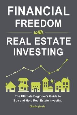 Financial Freedom with Real Estate Investing: The Ultimate Beginner's Guide to Buy and Hold Real Estate Investing