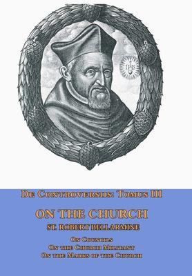 De Controversiis Tomus III On the Church, containing On Councils, On the Church Militant, and on the Marks of the Church