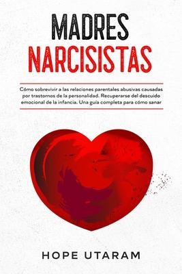 Madres Narcisistas: Cmo sobrevivir a las relaciones parentales abusivas causadas por trastornos de la personalidad. Recuperarse del descu