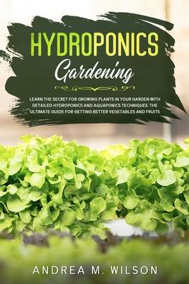 Hydroponics Gardening: Learn the secret for growing plants in your garden with detailed hydroponics and aquaponics techniques. The ultimate guide for