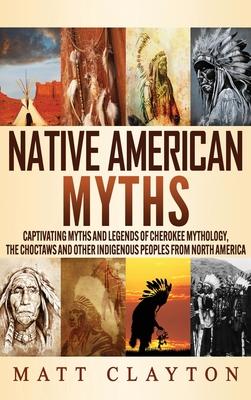 Native American Myths: Captivating Myths and Legends of Cherokee Mythology, the Choctaws and Other Indigenous Peoples from North America