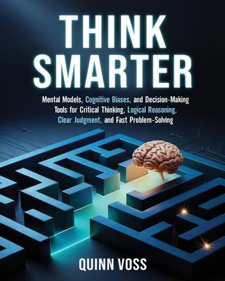 Think Smarter: Mental Models, Cognitive Biases, and Decision-Making Tools for Critical Thinking, Logical Reasoning, Clear Judgment, and Fast Problem-S Subscription