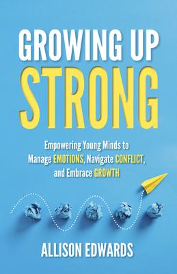 Growing Up Strong: Empowering Young Minds to Manage Emotions, Navigate Conflict, and Embrace Growth