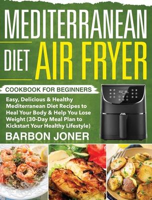 Mediterranean Diet Air Fryer Cookbook for Beginners: Easy, Delicious & Healthy Mediterranean Diet Recipes to Heal Your Body & Help You Lose Weight (30