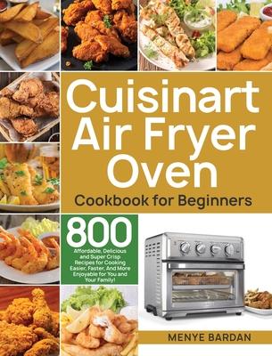 Cuisinart Air Fryer Oven Cookbook for Beginners: 800 Affordable, Delicious and Super Crisp Recipes for Cooking Easier, Faster, And More Enjoyable for