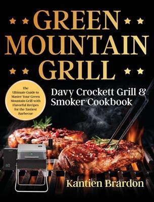 Green Mountain Grill Davy Crockett Grill & Smoker Cookbook: The Ultimate Guide to Master Your Green Mountain Grill with Flavorful Recipes for the Tast