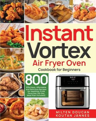 Instant Vortex Air Fryer Oven Cookbook for Beginners: 800 Effortless, Affordable and Delicious Recipes for Healthier Fried Favorites (30-Day Meal Plan