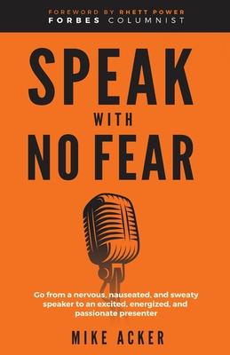 Speak With No Fear: Go from a nervous, nauseated, and sweaty speaker to an excited, energized, and passionate presenter