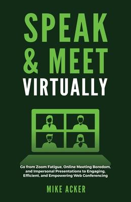 Speak & Meet Virtually: Go from Zoom Fatigue, Online Meeting Boredom, and Impersonal Presentations to Engaging, Efficient, and Empowering Web