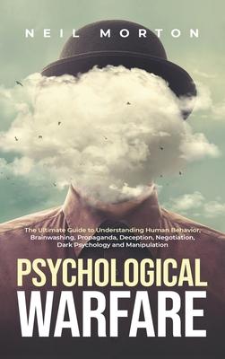 Psychological Warfare: The Ultimate Guide to Understanding Human Behavior, Brainwashing, Propaganda, Deception, Negotiation, Dark Psychology,