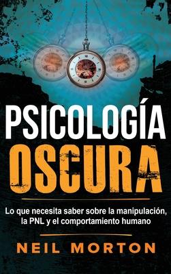 Psicologa Oscura: Lo que necesita saber sobre la manipulacin, la PNL y el comportamiento humano