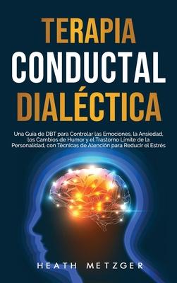 Terapia conductual dialctica: Una gua de DBT para controlar las emociones, la ansiedad, los cambios de humor y el trastorno lmite de la personalid