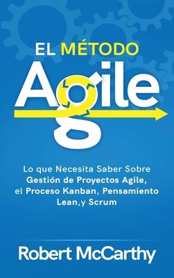 El Mtodo Agile: Lo que Necesita Saber Sobre Gestin de Proyectos Agile, el Proceso Kanban, Pensamiento Lean, y Scrum