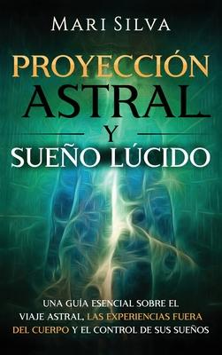 Proyeccin astral y sueo lcido: Una gua esencial sobre el viaje astral, las experiencias fuera del cuerpo y el control de sus sueos