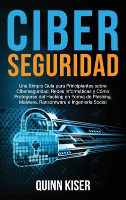 Ciberseguridad: Una Simple Gua para Principiantes sobre Ciberseguridad, Redes Informticas y Cmo Protegerse del Hacking en Forma de