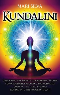 Kundalini: Unlocking the Secrets to Awakening Higher Consciousness, Balancing Your Chakras, Opening the Third Eye and Tapping int